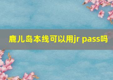 鹿儿岛本线可以用jr pass吗